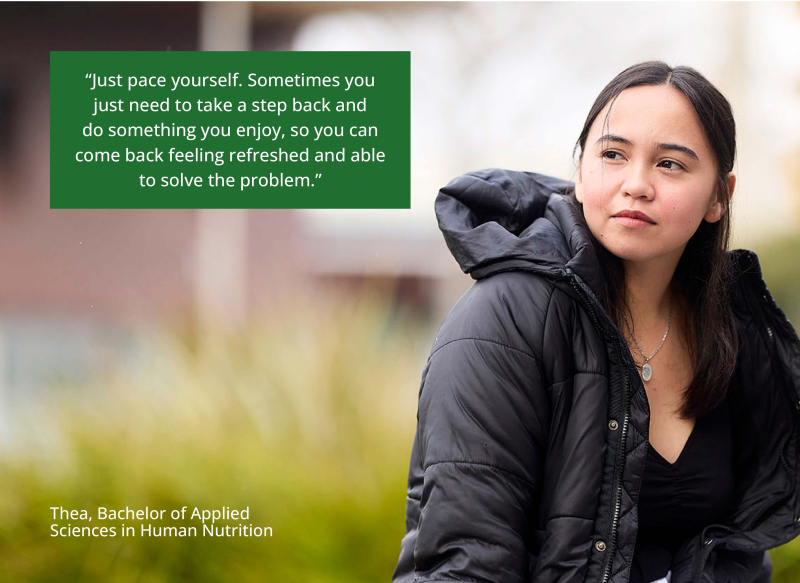 Thea sits and looks into the distance. Quote says “Just pace yourself. Sometimes you just need to take a step back and do something you enjoy, so you can come back feeling refreshed and able to solve the problem.” – Thea, Bachelor of Applied Sciences in H