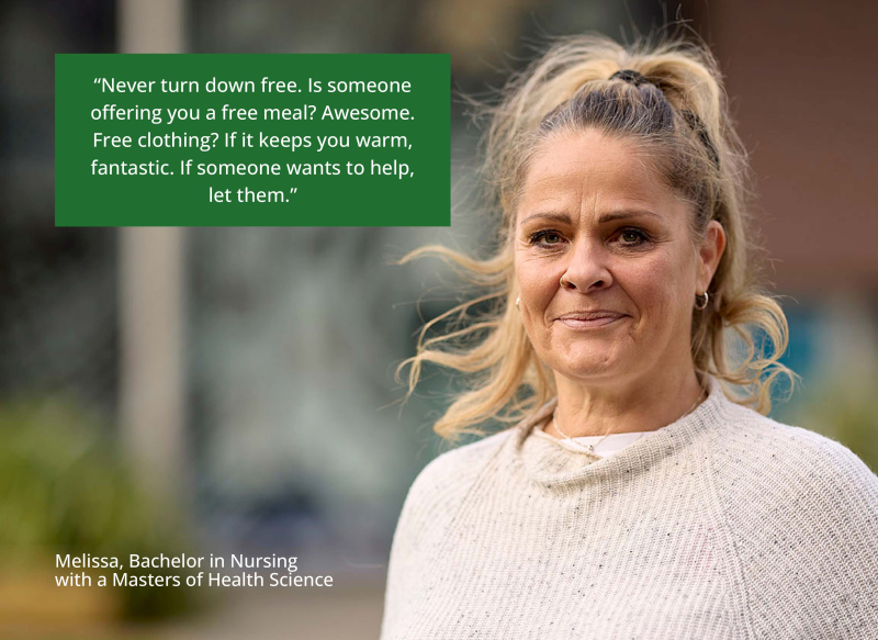 Melissa stands outside, smiling. Quote says “Never turn down free. Is someone offering you a free meal? Awesome. Free clothing? If it keeps you warm, fantastic. If someone wants to help, let them.” Melissa, Bachelor in Nursing with a Masters of Health Sci