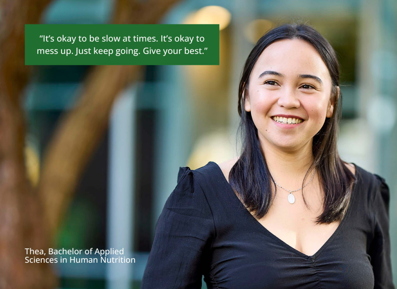 Thea smiles brightly. Quote says”It's okay to be slow at times. It's okay to mess up. Just keep going. Give your best.” Thea, Bachelor of Applied Sciences in Human Nutrition