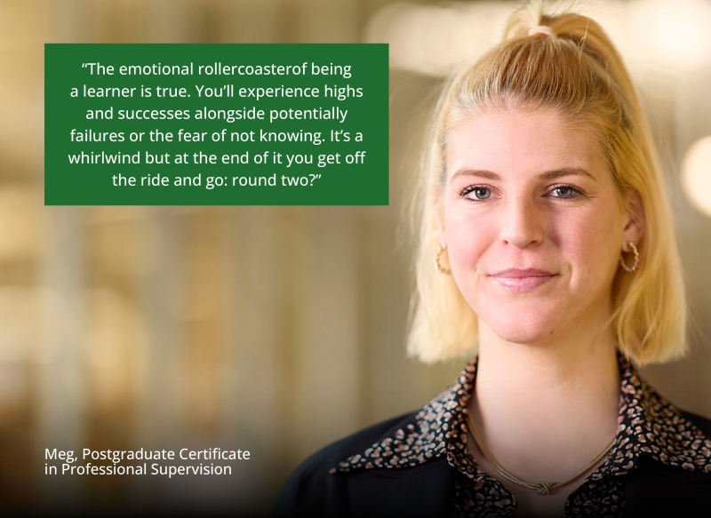 On campus, Meg smiles calmly. Quote reads “The emotional rollercoaster of being a learner is true. You'll experience highs and successes alongside potentially failures or the fear of not knowing what to do. It’s a whirlwind but at the end of it you get of